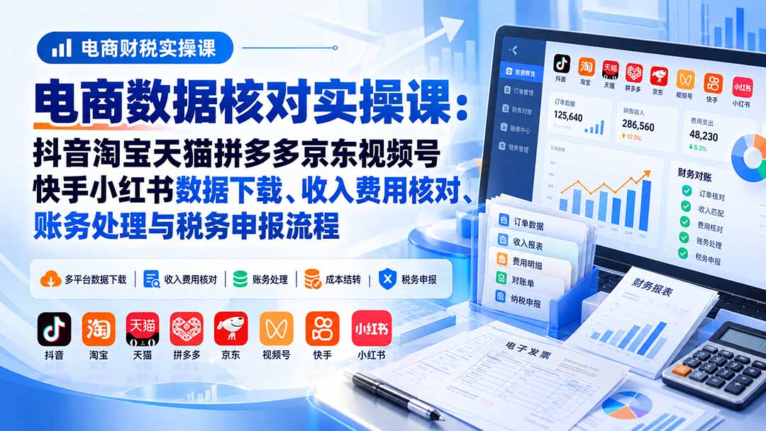 电商数据核账实操课：抖音淘宝天猫拼多多京东视频号快手小红书数据下载、收入费用核对、账务处理与税务申报流程-迦哆网创社