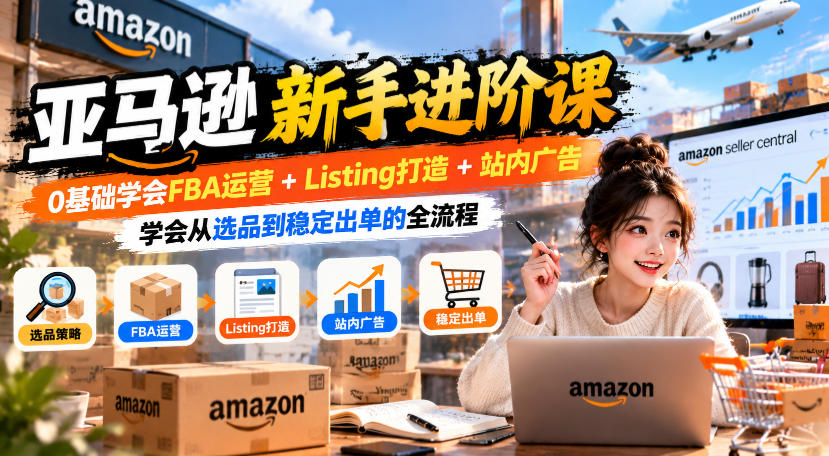 亚马逊新手进阶课，0基础学会FBA运营+Listing打造+站内广告，学会从选品到稳定出单的全流程-迦哆网创社