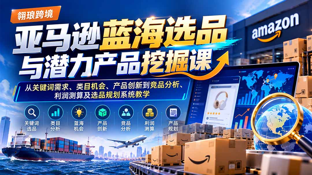 亚马逊蓝海选品与潜力产品挖掘课：从关键词需求、类目机会、产品创新到竞品分析、利润测算及选品规划系统教学-迦哆网创社