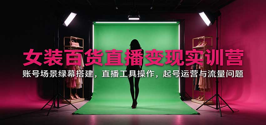 女装百货直播变现实训营:账号场景绿幕搭建,直播工具操作,起号运营与流量问题-迦哆网创社