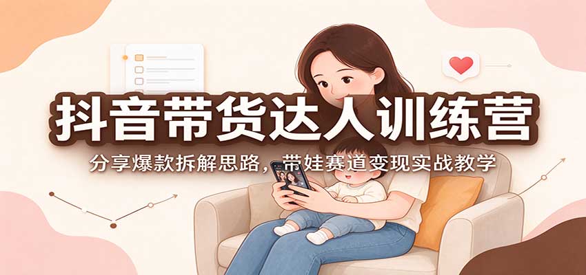 抖音带货达人训练营：分享爆款拆解思路，带娃赛道变现实战教学-迦哆网创社