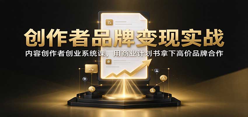 创作者品牌变现实战:内容创作者创业系统课,用商业计划书拿下高价品牌合作-迦哆网创社