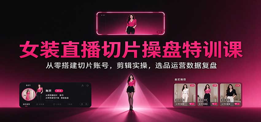 女装直播切片操盘特训课:从零搭建切片账号,剪辑实操,选品运营数据复盘-迦哆网创社