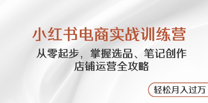 小红书电商实战训练营，从零起步，掌握选品、笔记创作、店铺运营全攻略…-迦哆网创社