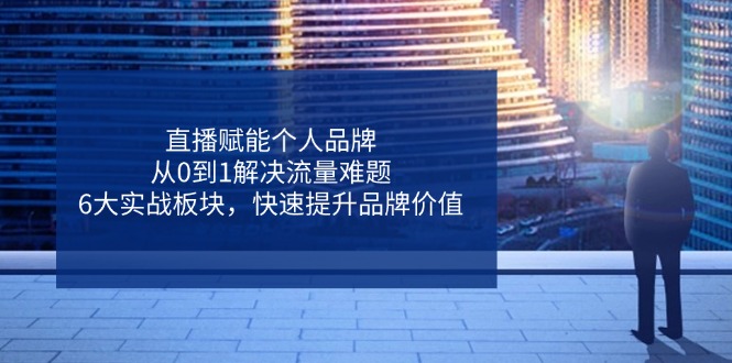 直播赋能个人品牌，从0到1解决流量难题，6大实战板块，快速提升品牌价值-迦哆网创社
