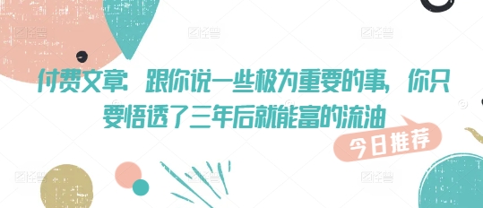 付费文章：跟你说一些极为重要的事，你只要悟透了 三年后 就能富的流油-迦哆网创社
