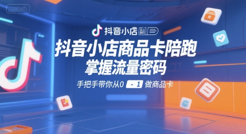 抖音小店商品卡陪跑，掌握流量密码，手把手带你从0-1做商品卡-迦哆网创社