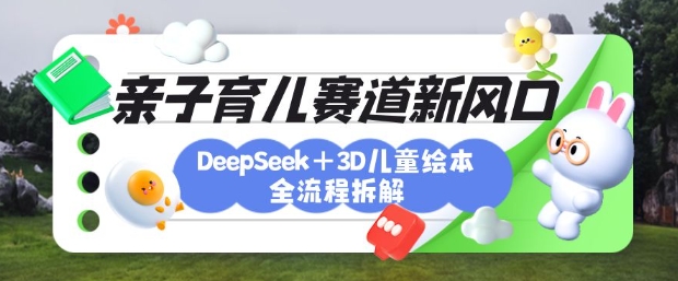 育儿赛道新风口：DeepSeek+3D绘本全流程拆解，月涨粉上W，还能培养亲子创造力-迦哆网创社