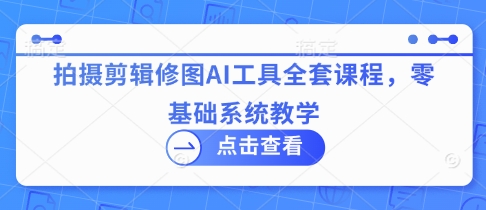拍摄剪辑修图AI工具全套课程，零基础系统教学-迦哆网创社