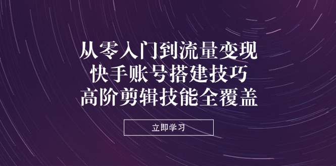 从零入门到流量变现，快手账号搭建技巧，高阶剪辑技能全覆盖-迦哆网创社