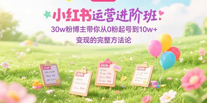 小红书运营进阶班：30w粉博主带你从0粉起号到10w+变现的完整方法论-迦哆网创社