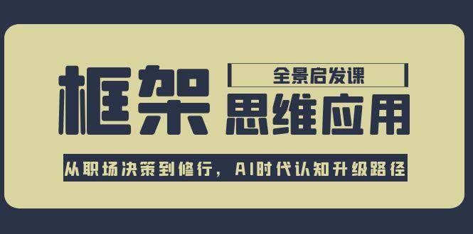 框架思维应用全景课，从职场决策到修行，AI时代认知升级路径-迦哆网创社