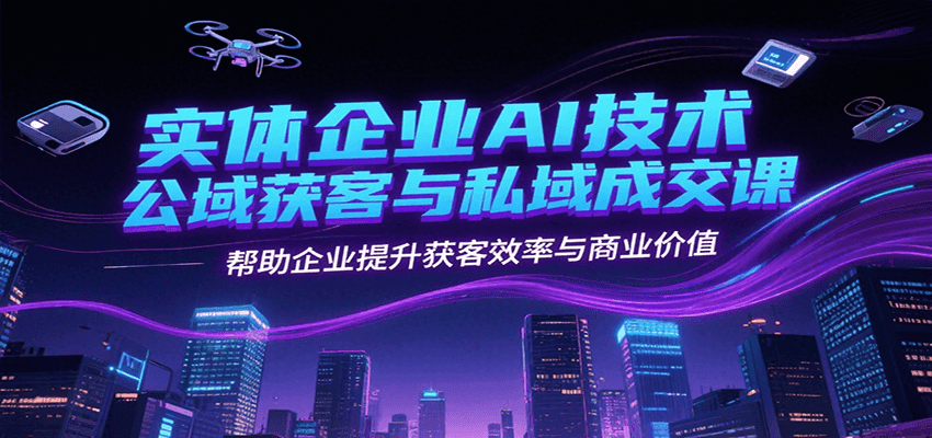 实体企业AI技术公域获客与私域成交课，帮助企业提升获客效率与商业价值-迦哆网创社