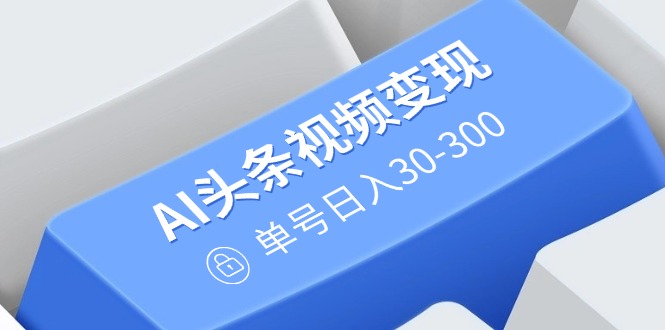 AI头条视频变现：AI原创搬运玩法，无需剪辑，多平台发布，单号日入30-300-迦哆网创社