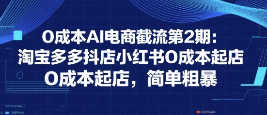 0成本AI电商截流第2期：淘宝多多抖店小红书0成本起店，简单粗暴-迦哆网创社