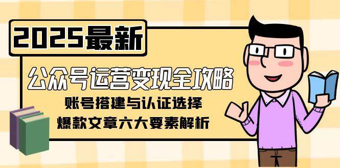 公众号运营变现全攻略，账号搭建与认证选择，爆款文章六大要素解析-迦哆网创社