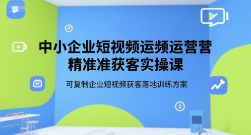 中小企业短视频运营精准获客实操课，可复制企业短视频获客落地训练方案-迦哆网创社