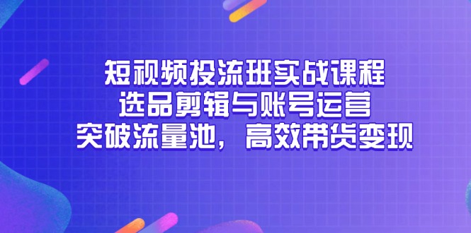 短视频投流班实战课程，选品剪辑与账号运营，突破流量池，高效带货变现-迦哆网创社