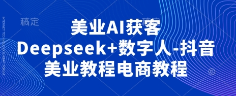 美业AI获客Deepseek+数字人-抖音美业教程电商教程-迦哆网创社