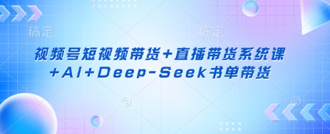 视频号短视频带货+直播带货系统课+AI+Deep-Seek书单带货-迦哆网创社
