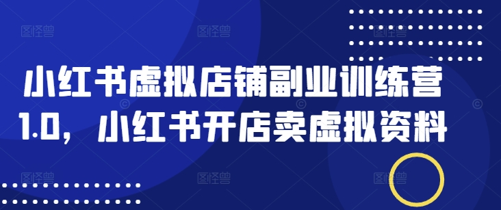 小红书虚拟店铺副业训练营1.0，小红书开店卖虚拟资料-迦哆网创社
