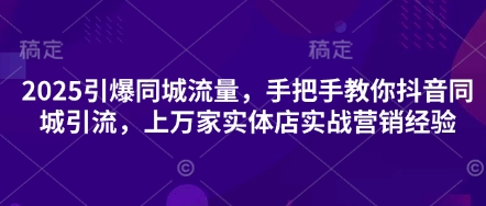 2025引爆同城流量，手把手教你抖音同城引流，上万家实体店实战营销经验-迦哆网创社