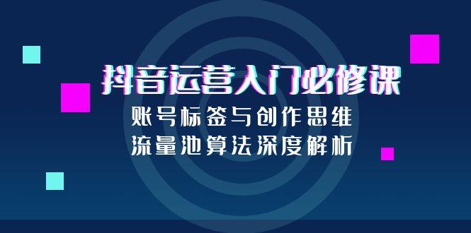 抖音运营入门必修课，账号标签与创作思维，流量池算法深度解析-迦哆网创社