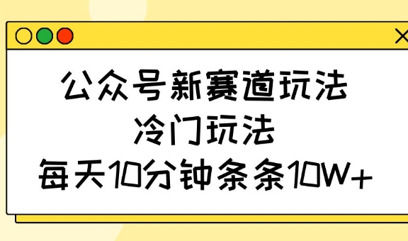 公众号新赛道玩法，冷门玩法，每天10分钟条条10W+-迦哆网创社
