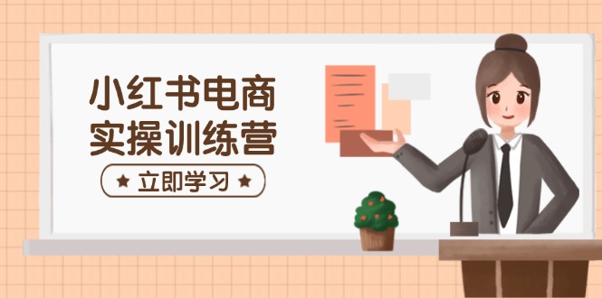 小红书电商实操训练营：涵盖开店、选品、笔记制作等，助你快速上手-迦哆网创社