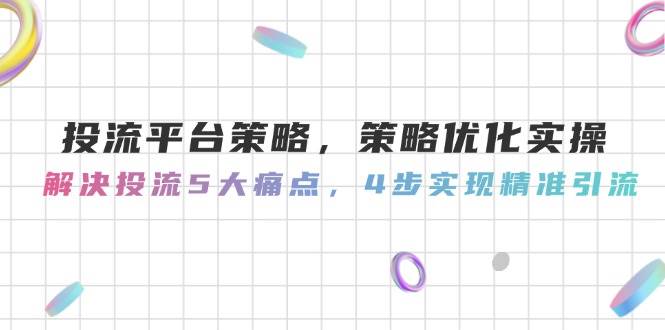 投流平台策略，策略优化实操，解决投流5大痛点，4步实现精准引流-迦哆网创社