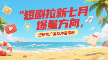 短剧拉新七月爆量方向，短剧推广暑期冲量指南-迦哆网创社