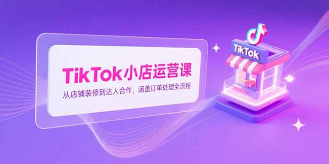 TikTok小店运营课，从店铺装修到达人合作，涵盖订单处理全流程-迦哆网创社