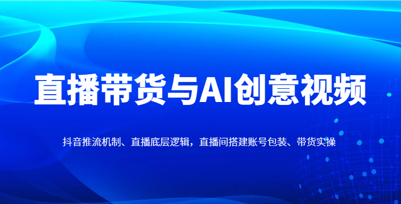 直播带货与AI创意视频，抖音推流机制、直播底层逻辑，直播间搭建账号包装、带货实操-迦哆网创社