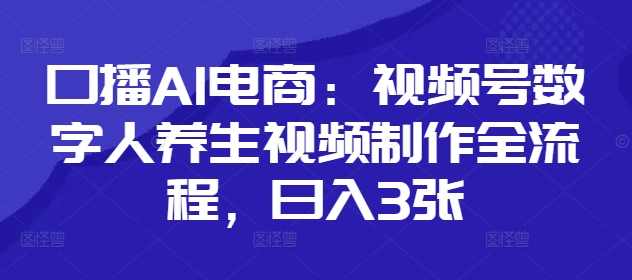 口播AI电商：视频号数字人养生视频制作全流程，日入3张-迦哆网创社