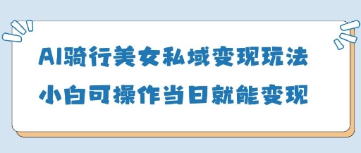 AI骑行美女私域变现玩法小白可操作当日变现5张-迦哆网创社