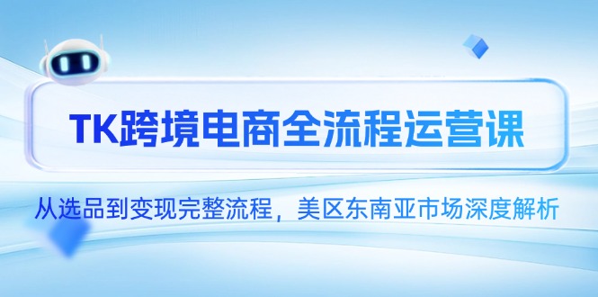 TK跨境电商全流程运营课，从选品到变现完整流程，美区东南亚市场深度解析-迦哆网创社