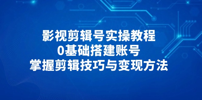 影视剪辑号实操教程，0基础搭建账号，掌握剪辑技巧与变现方法-迦哆网创社