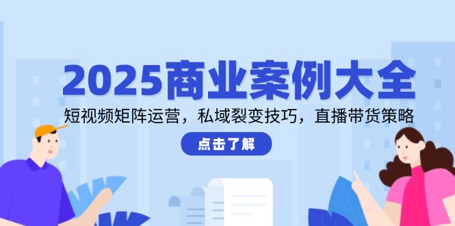 2025商业案例大全，短视频矩阵运营，私域裂变技巧，直播带货策略-迦哆网创社