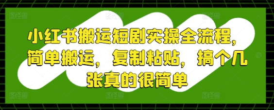 小红书搬运短剧实操全流程，简单搬运，复制粘贴，搞个几张真的很简单-迦哆网创社
