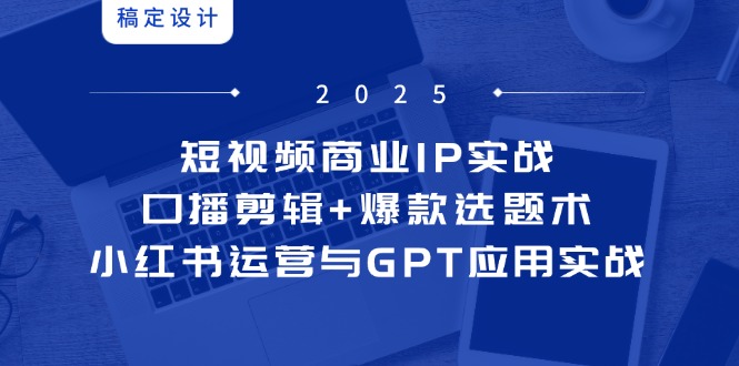 短视频商业IP实战6期：口播剪辑+爆款选题术，小红书运营与GPT应用实战-迦哆网创社