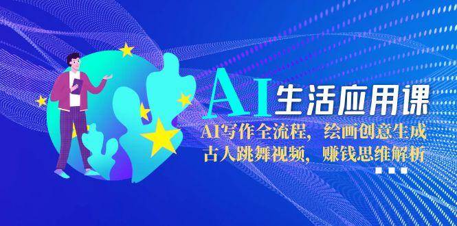 AI生活应用课：AI写作全流程，绘画创意生成，古人跳舞视频，赚钱思维解析-迦哆网创社