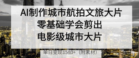 AI制作城市航拍文旅大片，零基础学会剪出电影级城市大片，单日变现多张-迦哆网创社