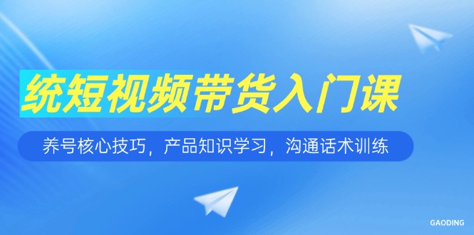 短视频带货入门课，养号核心技巧，产品知识学习，沟通话术训练-迦哆网创社