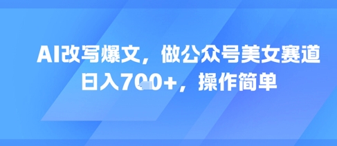 AI改写爆文，做公众号美女赛道，日入7张+，操作简单-迦哆网创社