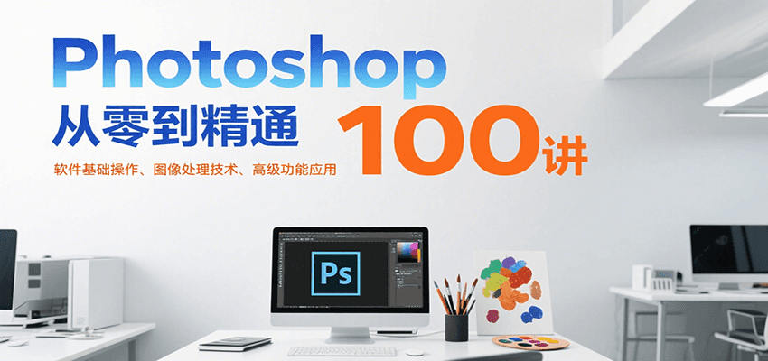 Photoshop从零到精通100讲：软件基础操作、图像处理技术、高级功能应用-迦哆网创社