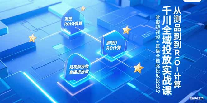 千川全域投放实战课，从测品到ROI计算，掌握短视频+直播全链路投放技巧-迦哆网创社