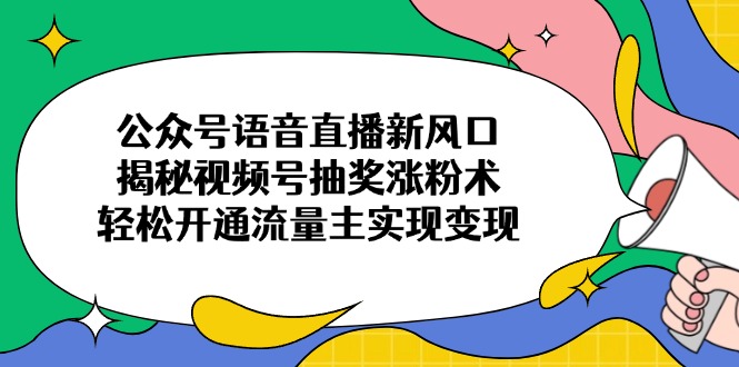公众号语音直播新风口，揭秘视频号抽奖涨粉术，轻松开通流量主实现变现-迦哆网创社