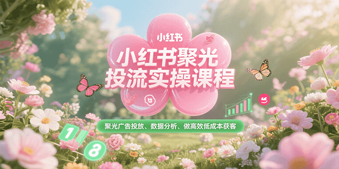 小红书聚光投流实操课程，聚光广告投放、数据分析、做高效低成本获客-迦哆网创社
