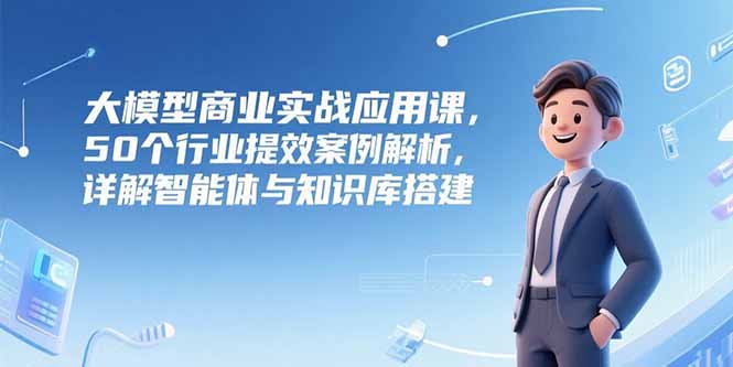 大模型商业实战应用课，50个行业提效案例解析，详解智能体与知识库搭建-迦哆网创社