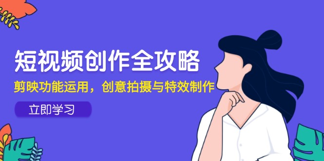 短视频创作全攻略，剪映功能运用，创意拍摄与特效制作-迦哆网创社